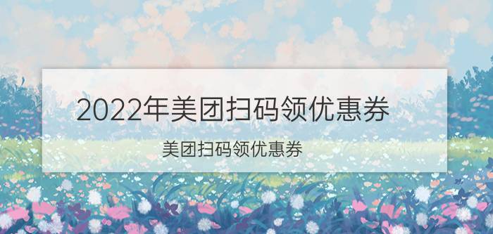 2022年美团扫码领优惠券 美团扫码领优惠券